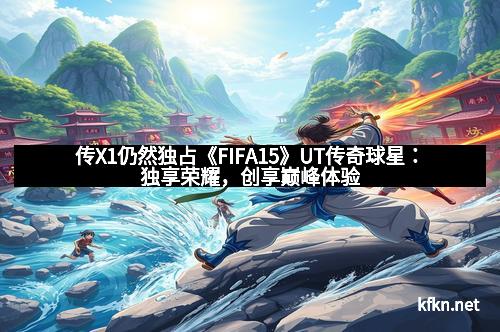 传X1仍然独占《FIFA15》UT传奇球星：独享荣耀，创享巅峰体验