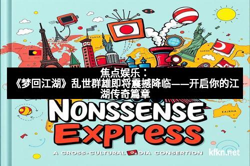 焦点娱乐：《梦回江湖》乱世群雄即将震撼降临——开启你的江湖传奇篇章